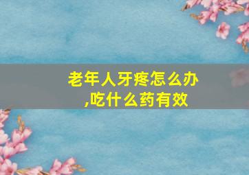 老年人牙疼怎么办 ,吃什么药有效